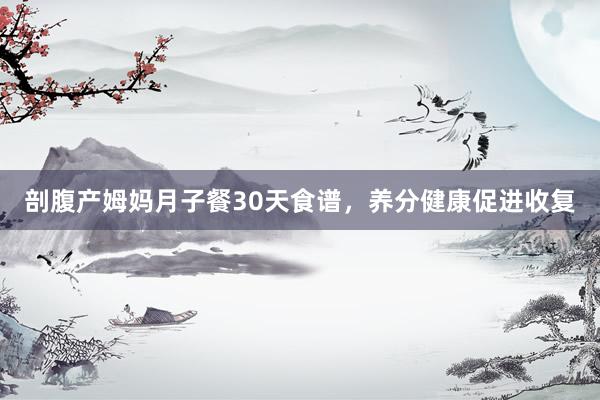 剖腹产姆妈月子餐30天食谱，养分健康促进收复