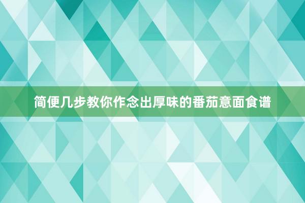 简便几步教你作念出厚味的番茄意面食谱